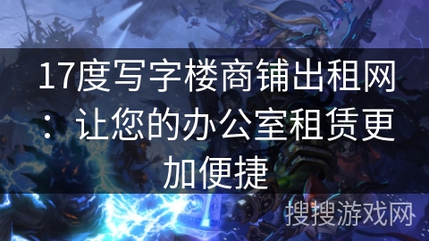 17度写字楼商铺出租网：让您的办公室租赁更加便捷