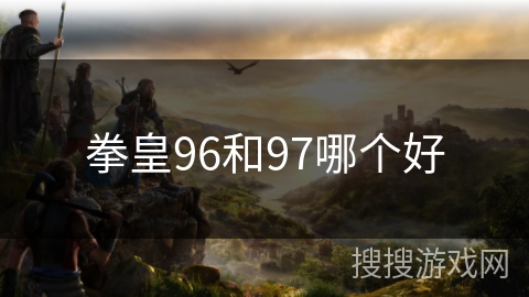 拳皇96和97哪个好 拳皇96和97哪个好