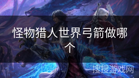 怪物猎人世界弓箭做哪个 怪物猎人世界弓箭做哪个
