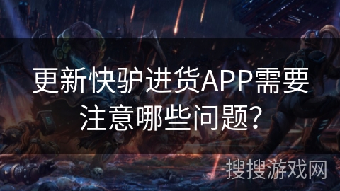 更新快驴进货APP需要注意哪些问题？