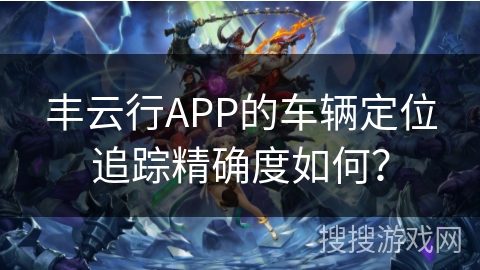 丰云行APP的车辆定位追踪精确度如何？