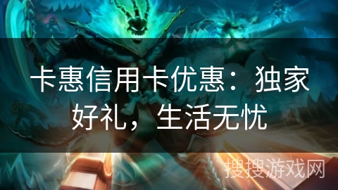 卡惠信用卡优惠：独家好礼，生活无忧