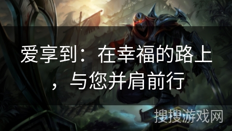 爱享到：在幸福的路上，与您并肩前行