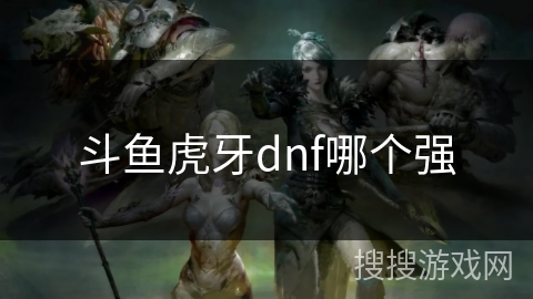 斗鱼虎牙dnf哪个强