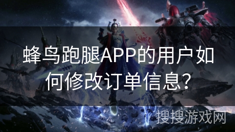 蜂鸟跑腿APP的用户如何修改订单信息？