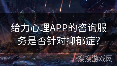 给力心理APP的咨询服务是否针对抑郁症？