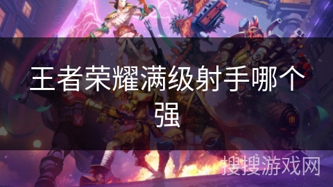 王者荣耀满级射手哪个强