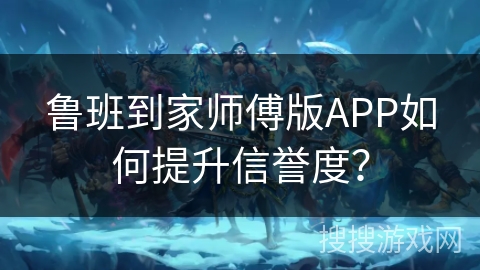 鲁班到家师傅版APP如何提升信誉度？