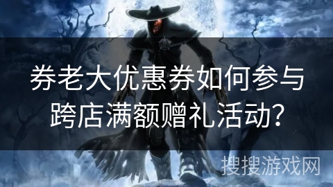 券老大优惠券如何参与跨店满额赠礼活动？