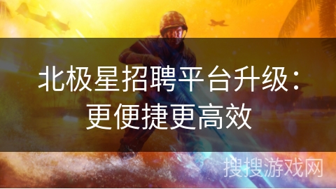 北极星招聘平台升级：更便捷更高效