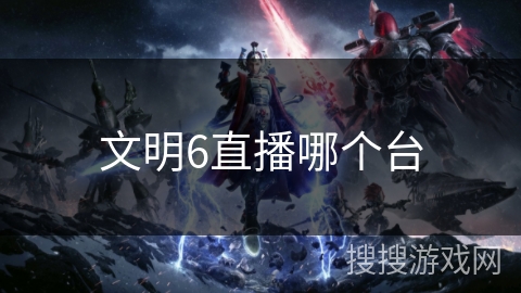 文明6直播哪个台