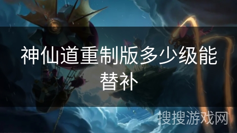 神仙道重制版多少级能替补