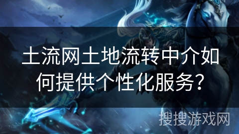 土流网土地流转中介如何提供个性化服务？
