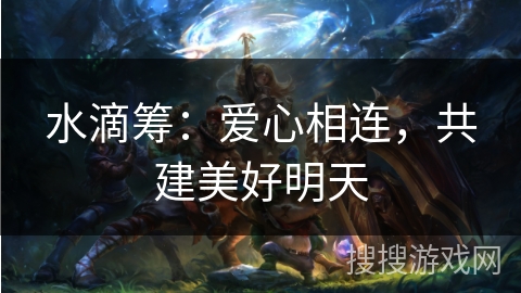 水滴筹：爱心相连，共建美好明天