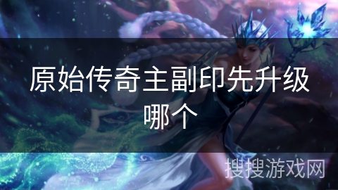 原始传奇主副印先升级哪个