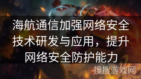 海航通信加强网络安全技术研发与应用，提升网络安全防护能力