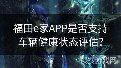 福田e家APP是否支持车辆健康状态评估？