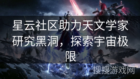 星云社区助力天文学家研究黑洞，探索宇宙极限