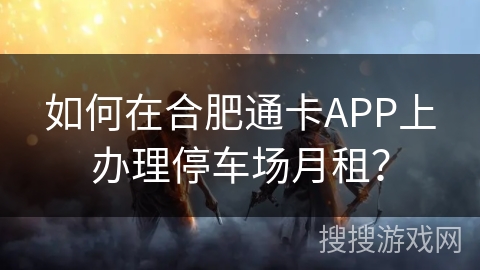 如何在合肥通卡APP上办理停车场月租？