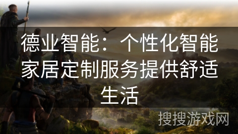 德业智能:个性化智能家居定制服务提供舒适生活 德业智能:个性化智能家居定制服务提供舒适生活