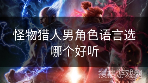 怪物猎人男角色语言选哪个好听 怪物猎人男角色语言选哪个好听