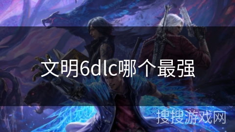 文明6dlc哪个最强 文明6dlc哪个最强
