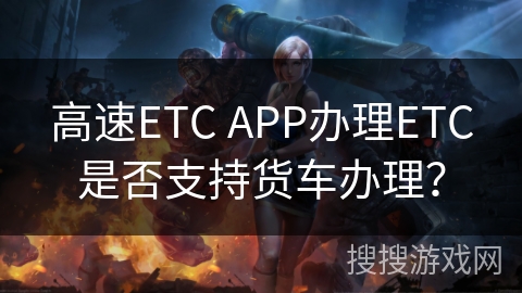 高速ETC APP办理ETC是否支持货车办理？
