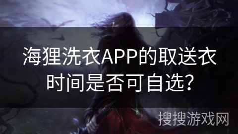 海狸洗衣APP的取送衣时间是否可自选？