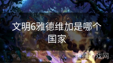 文明6雅德维加是哪个国家 文明6雅德维加是哪个国家
