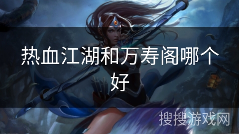 热血江湖和万寿阁哪个好 热血江湖和万寿阁哪个好