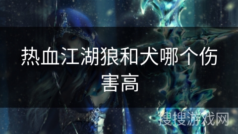 热血江湖狼和犬哪个伤害高 热血江湖狼和犬哪个伤害高