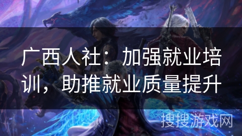 广西人社:加强就业培训,助推就业质量提升 广西人社:加强就业培训,助推就业质量提升