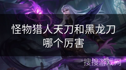 怪物猎人天刀和黑龙刀哪个厉害