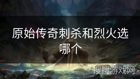 原始传奇刺杀和烈火选哪个