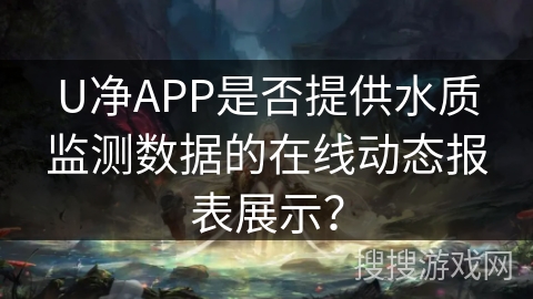 U净APP是否提供水质监测数据的在线动态报表展示？