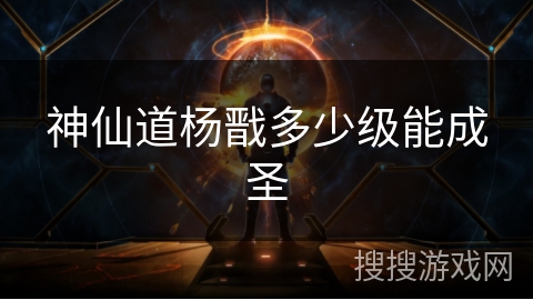 神仙道杨戬多少级能成圣