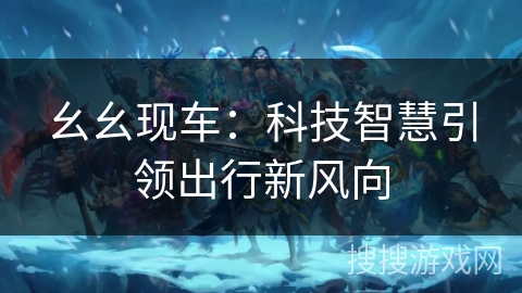 幺幺现车：科技智慧引领出行新风向