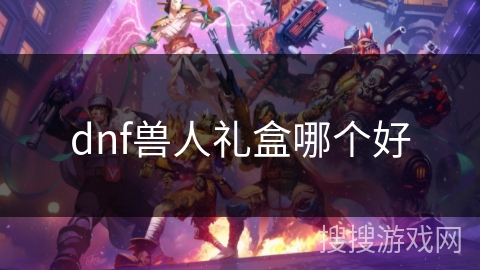dnf兽人礼盒哪个好