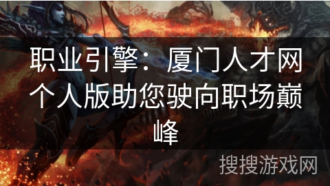 职业引擎：厦门人才网个人版助您驶向职场巅峰