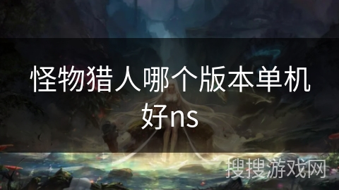 怪物猎人哪个版本单机好ns 怪物猎人哪个版本单机好ns