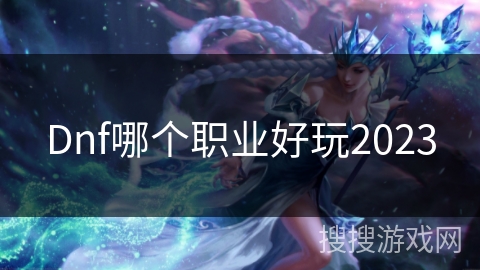 Dnf哪个职业好玩2023 Dnf哪个职业好玩2023