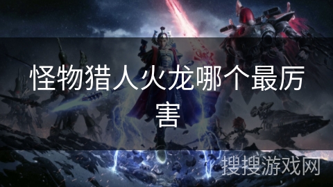 怪物猎人火龙哪个最厉害