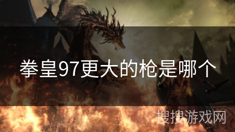 拳皇97更大的枪是哪个 拳皇97更大的枪是哪个