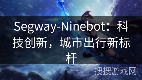 Segway-Ninebot：科技创新，城市出行新标杆