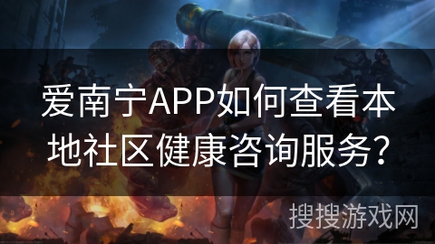 爱南宁APP如何查看本地社区健康咨询服务？