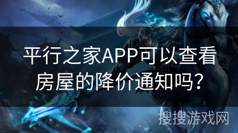 平行之家APP可以查看房屋的降价通知吗？