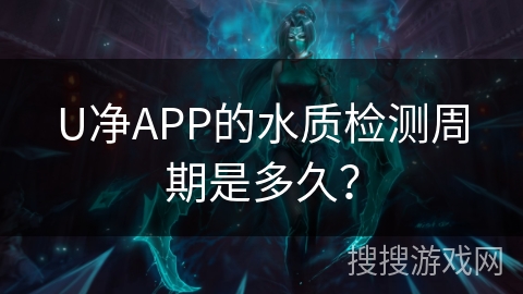 U净APP的水质检测周期是多久？