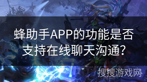 蜂助手APP的功能是否支持在线聊天沟通？