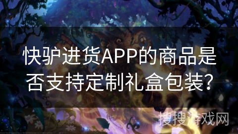 快驴进货APP的商品是否支持定制礼盒包装？