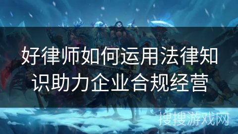 好律师如何运用法律知识助力企业合规经营